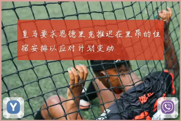 皇马要求恩德里克推迟在里昂的住宿安排以应对计划变动