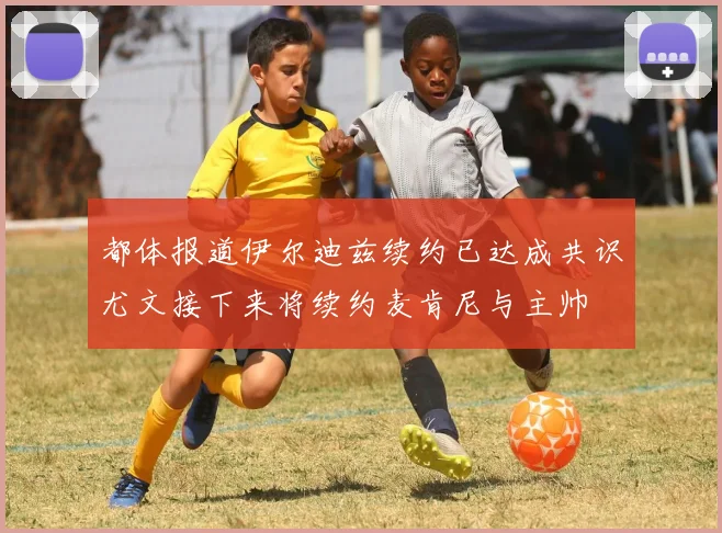 都体报道伊尔迪兹续约已达成共识尤文接下来将续约麦肯尼与主帅