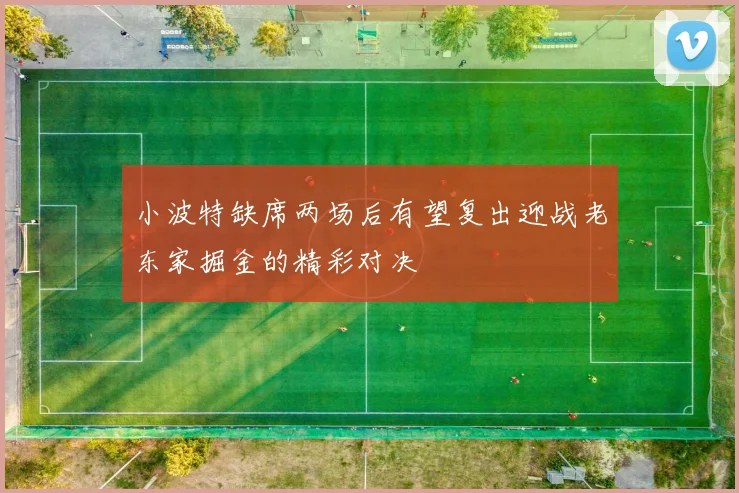 小波特缺席两场后有望复出迎战老东家掘金的精彩对决