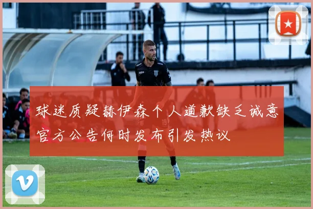球迷质疑赫伊森个人道歉缺乏诚意官方公告何时发布引发热议