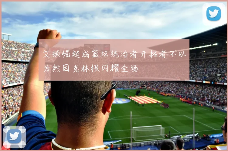 艾顿崛起成篮坛统治者开拓者不以为然因克林根闪耀全场