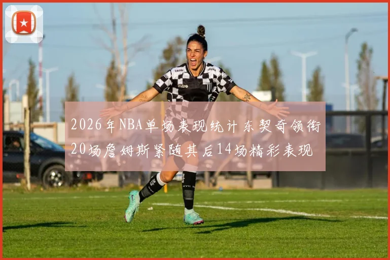 2026年NBA单场表现统计东契奇领衔20场詹姆斯紧随其后14场精彩表现