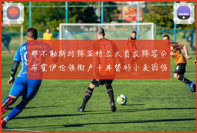 那不勒斯对阵亚特兰大首发阵容公布霍伊伦领衔卢卡库替补小麦因伤缺阵