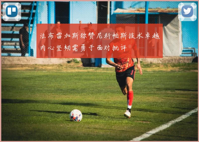 法布雷加斯称赞尼科帕斯技术卓越内心坚韧需勇于面对批评