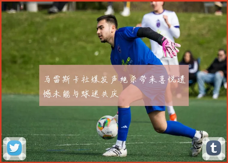马雷斯卡社媒发声绝杀带来喜悦遗憾未能与球迷共庆