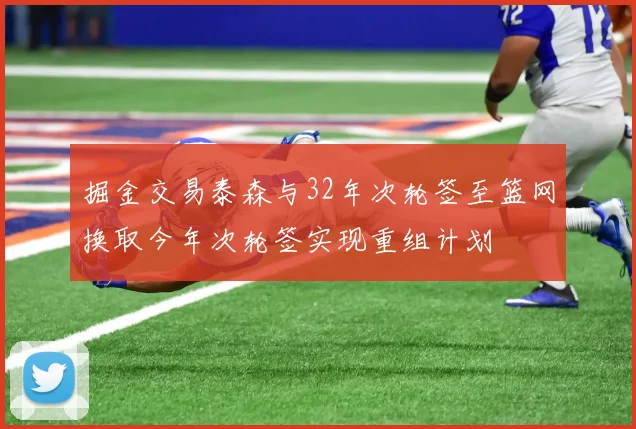 掘金交易泰森与32年次轮签至篮网换取今年次轮签实现重组计划