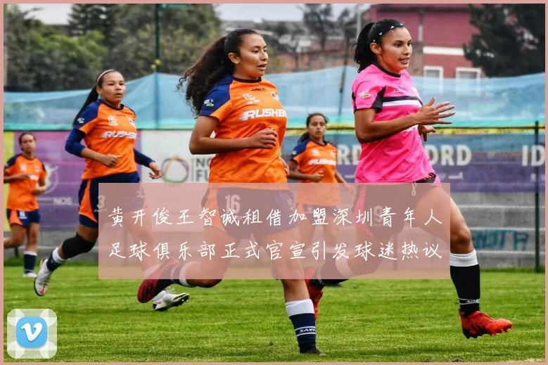 黄开俊王智诚租借加盟深圳青年人足球俱乐部正式官宣引发球迷热议