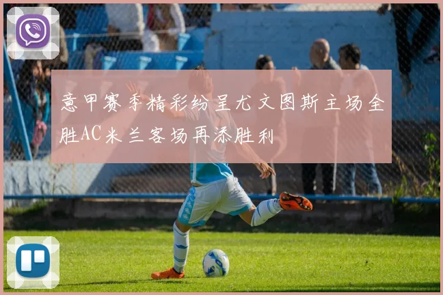 意甲赛季精彩纷呈尤文图斯主场全胜AC米兰客场再添胜利