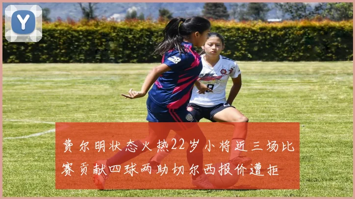 费尔明状态火热22岁小将近三场比赛贡献四球两助切尔西报价遭拒