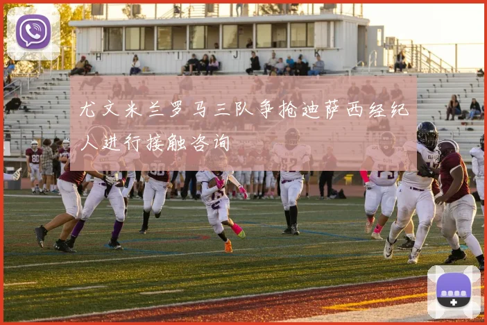 尤文米兰罗马三队争抢迪萨西经纪人进行接触咨询