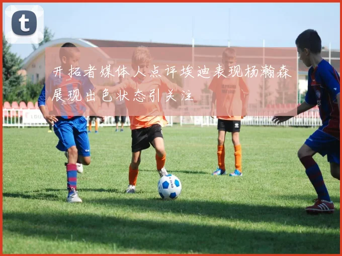 开拓者媒体人点评埃迪表现杨瀚森展现出色状态引关注