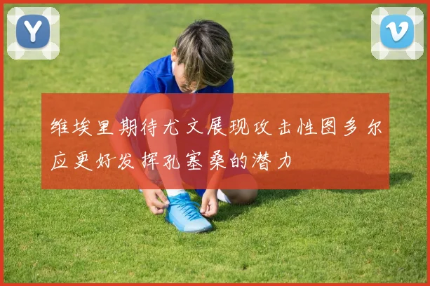 维埃里期待尤文展现攻击性图多尔应更好发挥孔塞桑的潜力
