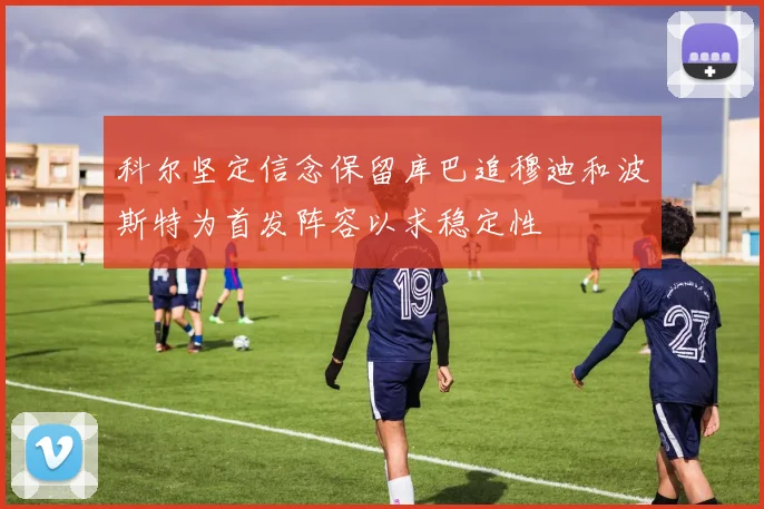 科尔坚定信念保留库巴追穆迪和波斯特为首发阵容以求稳定性