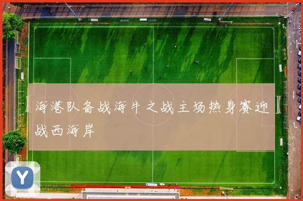 海港队备战海牛之战主场热身赛迎战西海岸