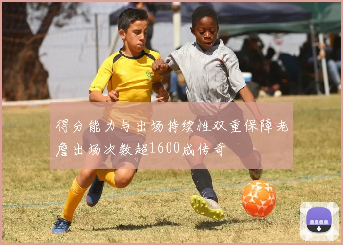 得分能力与出场持续性双重保障老詹出场次数超1600成传奇