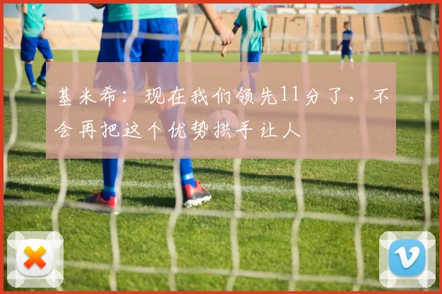 基米希：现在我们领先11分了，不会再把这个优势拱手让人