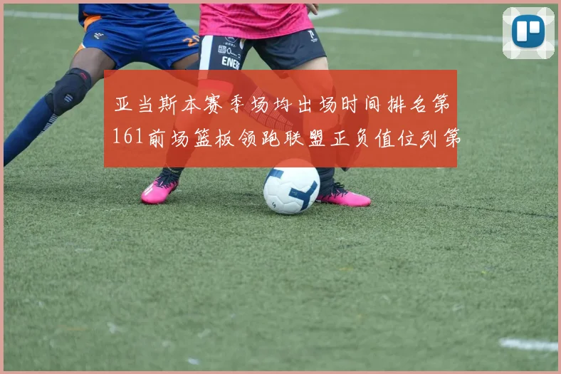 亚当斯本赛季场均出场时间排名第161前场篮板领跑联盟正负值位列第六